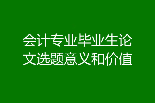 会计专业毕业生论文选题意义和价值