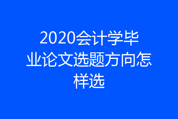 2020会计学毕业论文选题方向怎样选