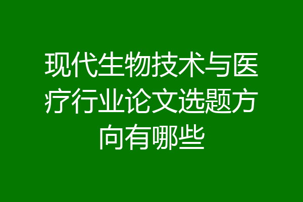 现代生物技术与医疗行业论文选题方向有哪些