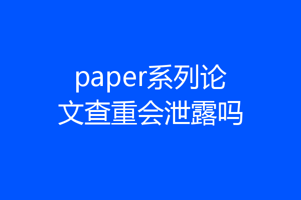 paper系列论文查重会泄露吗