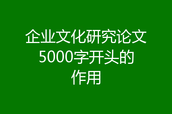 企业文化研究论文5000字开头的作用