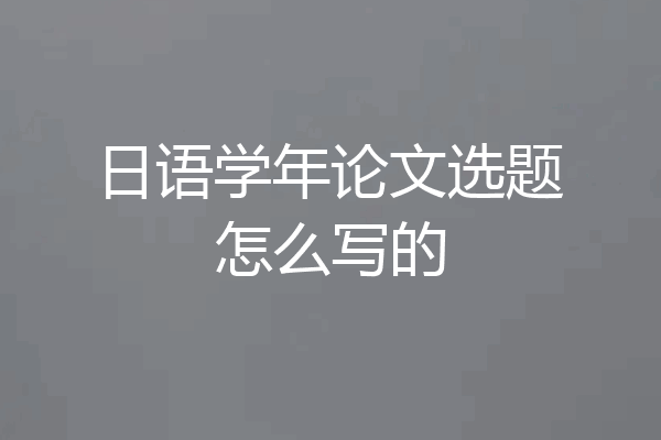 日语学年论文选题怎么写的