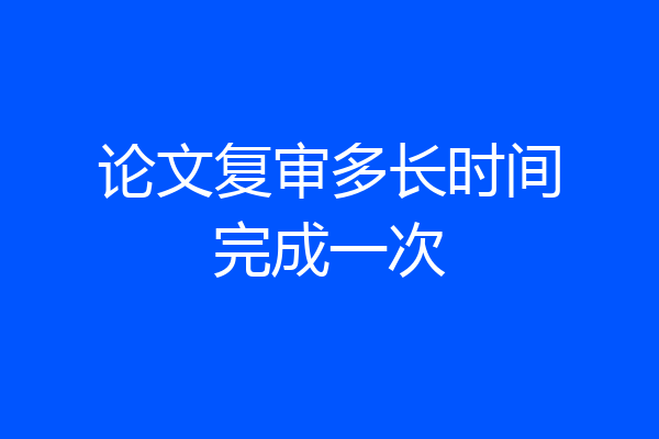 论文复审多长时间完成一次