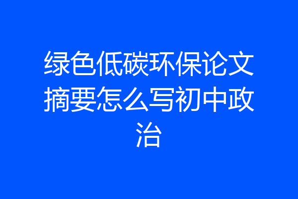 绿色低碳环保论文摘要怎么写初中政治