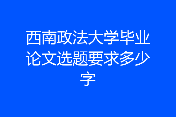 西南政法大学毕业论文选题要求多少字