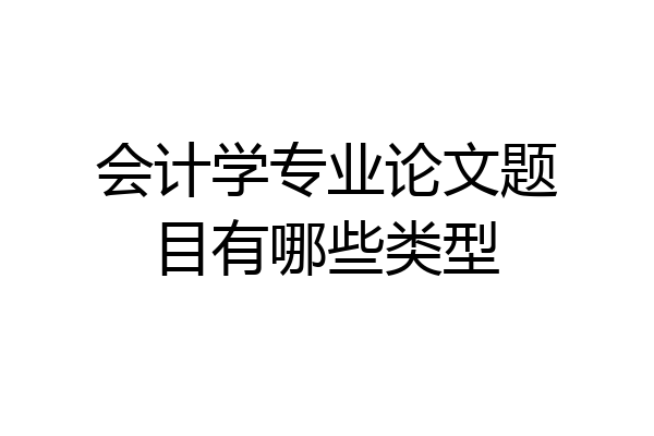 会计学专业论文题目有哪些类型