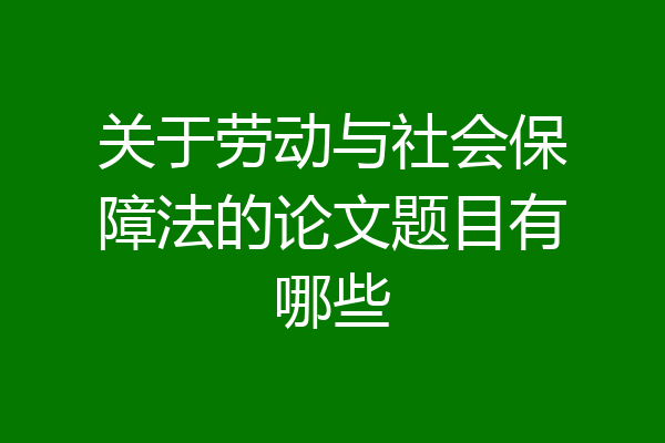 关于劳动与社会保障法的论文题目有哪些