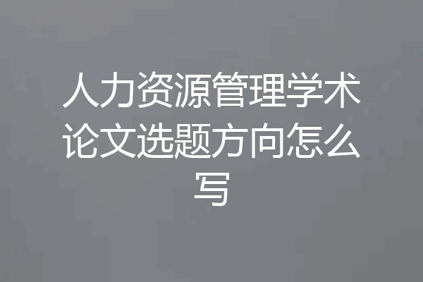 人力资源管理学术论文选题方向怎么写