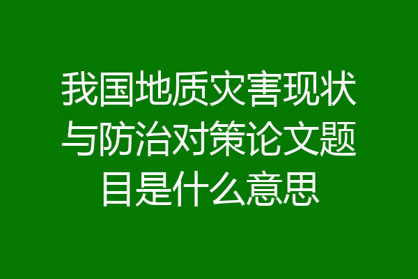 我国地质灾害现状与防治对策论文题目是什么意思