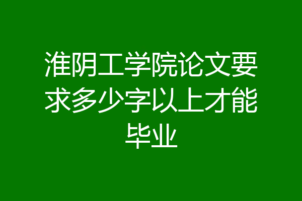 淮阴工学院论文要求多少字以上才能毕业