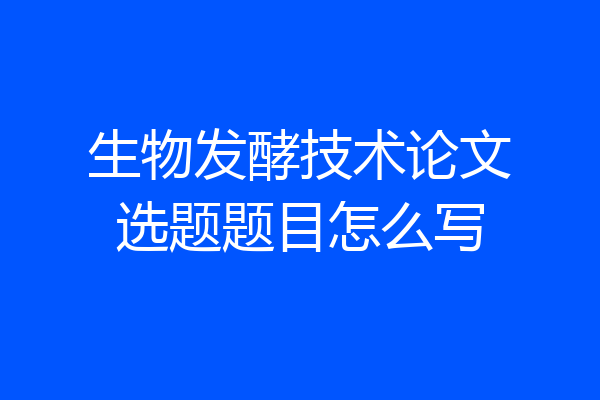 生物发酵技术论文选题题目怎么写