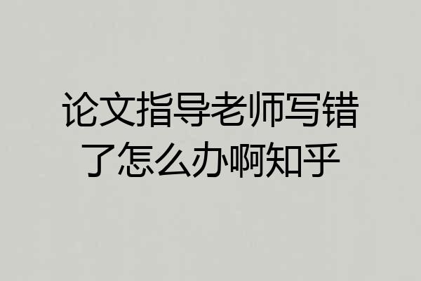 论文指导老师写错了怎么办啊知乎