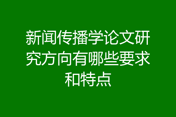 新闻传播学论文研究方向有哪些要求和特点