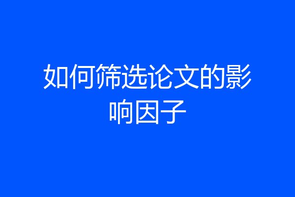如何筛选论文的影响因子