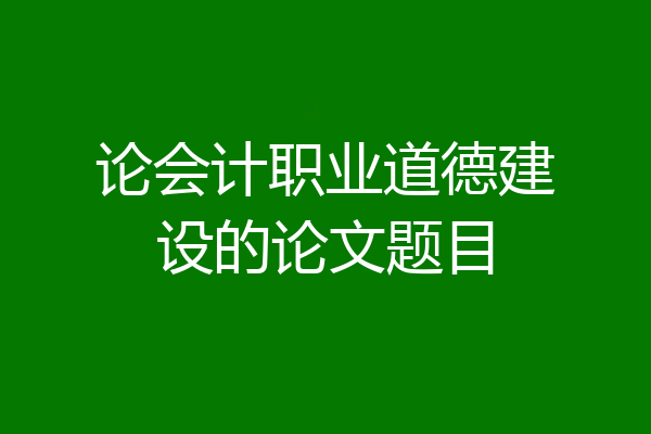 论会计职业道德建设的论文题目