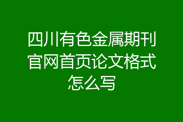 四川有色金属期刊官网首页论文格式怎么写