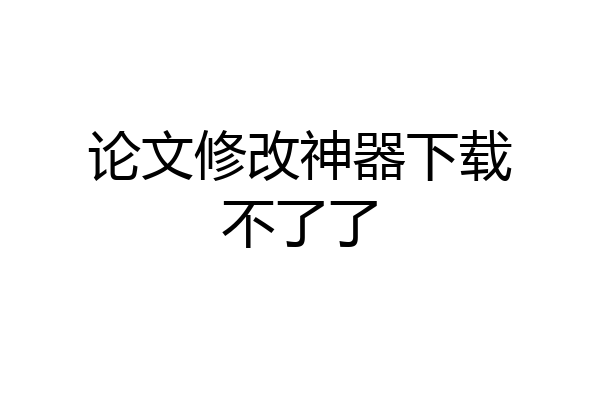 论文修改神器下载不了了