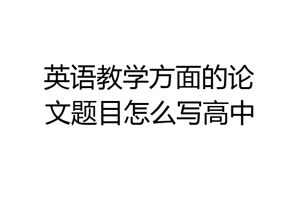 英语教学方面的论文题目怎么写高中