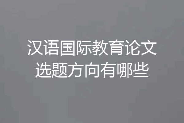 汉语国际教育论文选题方向有哪些