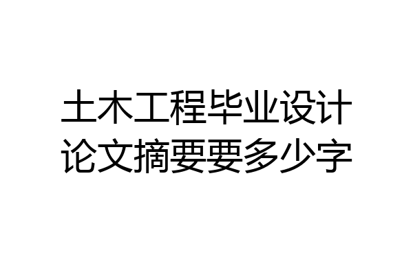 土木工程毕业设计论文摘要要多少字