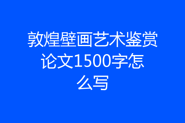 敦煌壁画艺术鉴赏论文1500字怎么写