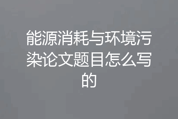 能源消耗与环境污染论文题目怎么写的