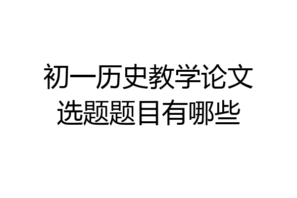 初一历史教学论文选题题目有哪些