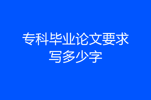 专科毕业论文要求写多少字
