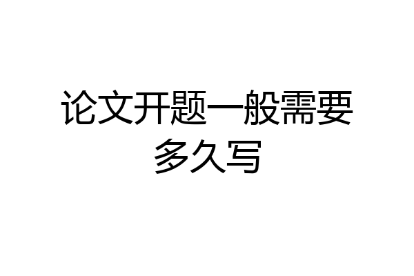 论文开题一般需要多久写