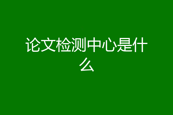 论文检测中心是什么