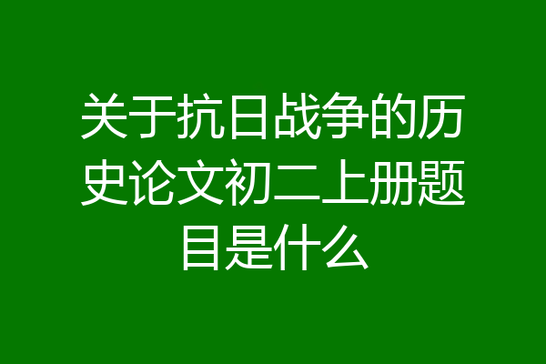 关于抗日战争的历史论文初二上册题目是什么