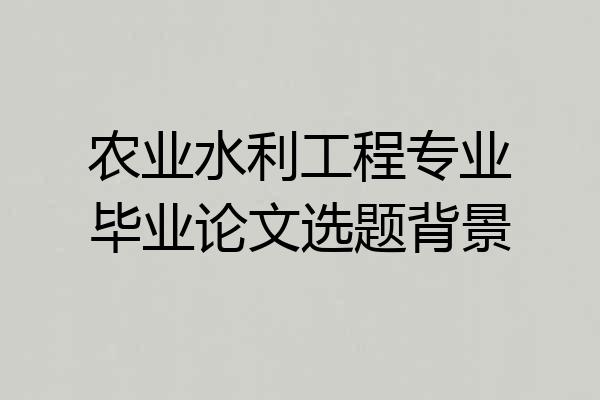 农业水利工程专业毕业论文选题背景