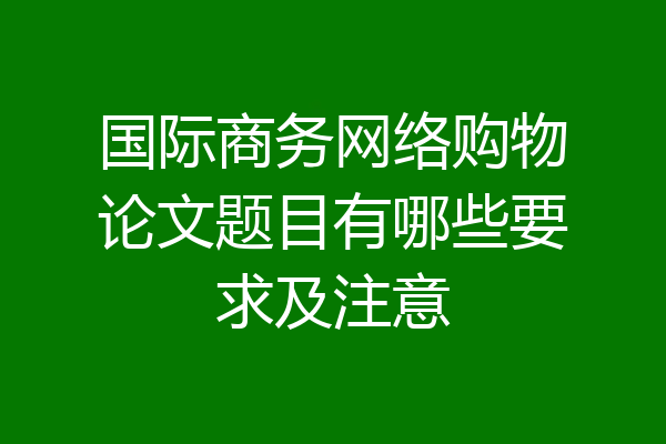 国际商务网络购物论文题目有哪些要求及注意