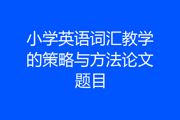 小学英语词汇教学的策略与方法论文题目