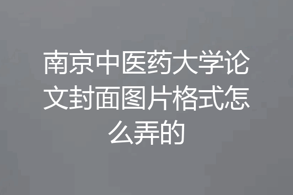 南京中医药大学论文封面图片格式怎么弄的