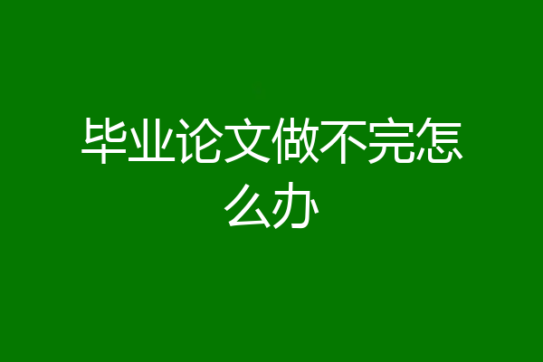 毕业论文做不完怎么办