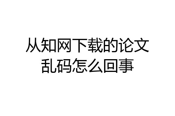 从知网下载的论文乱码怎么回事