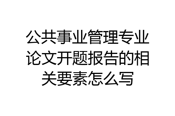 公共事业管理专业论文开题报告的相关要素怎么写