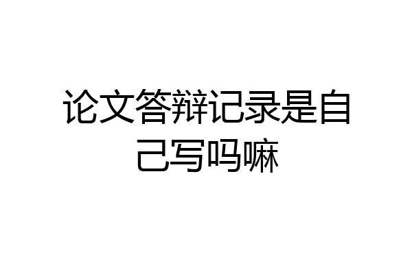 论文答辩记录是自己写吗嘛