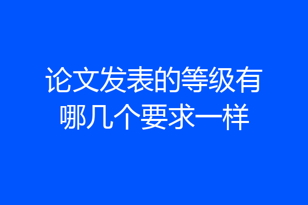论文发表的等级有哪几个要求一样