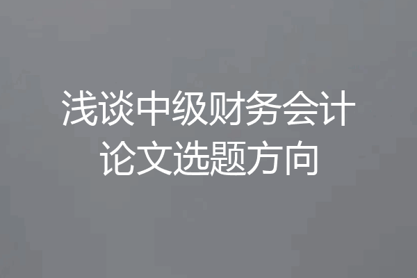浅谈中级财务会计论文选题方向