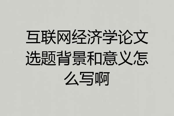 互联网经济学论文选题背景和意义怎么写啊
