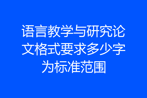 语言教学与研究论文格式要求多少字为标准范围