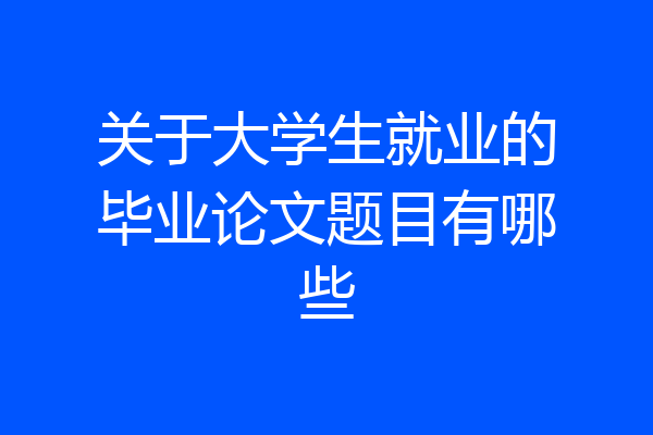 关于大学生就业的毕业论文题目有哪些