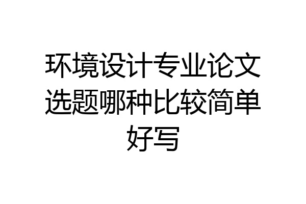 环境设计专业论文选题哪种比较简单好写