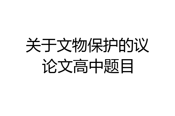 关于文物保护的议论文高中题目