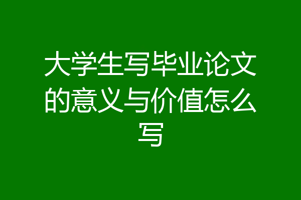 大学生写毕业论文的意义与价值怎么写