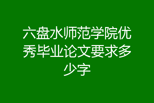 六盘水师范学院优秀毕业论文要求多少字