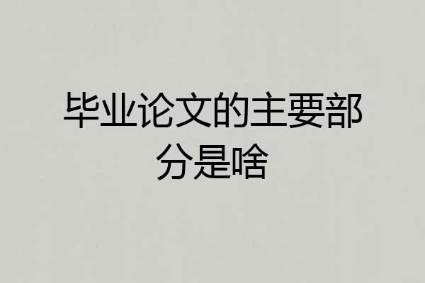 毕业论文的主要部分是啥