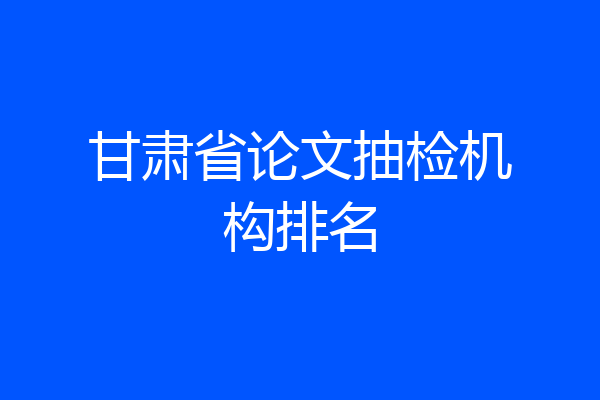 甘肃省论文抽检机构排名